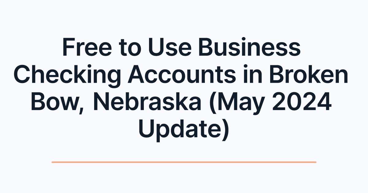 Free to Use Business Checking Accounts in Broken Bow, Nebraska (May 2024 Update)